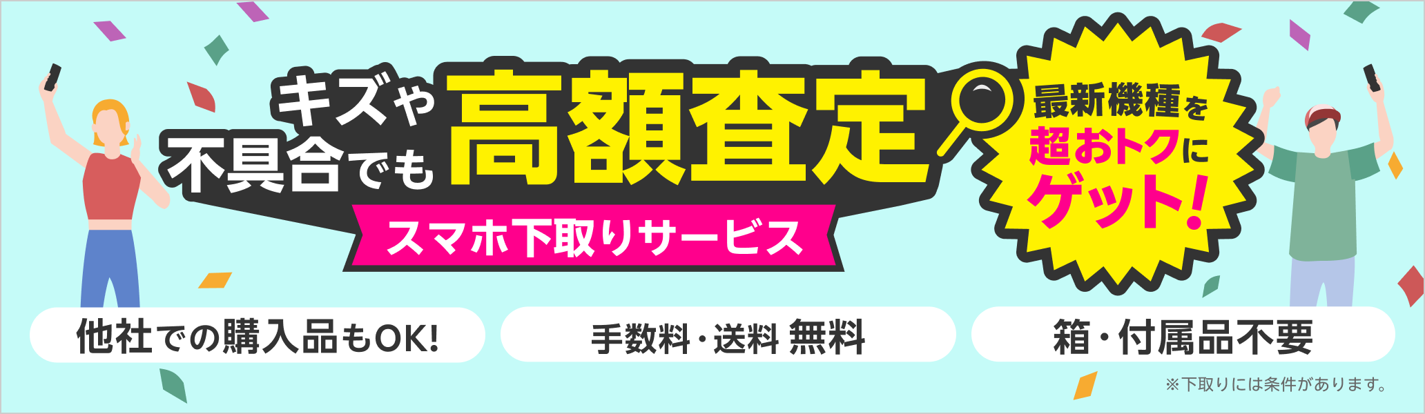 スマホ下取りサービス 査定基準をリニューアル！キズや不具合でも高額査定！ 他社での購入品も下取り可能 手数料・送料完全無料 本体のみでOK!箱・付属品不要。※下取りには一定の条件があります。