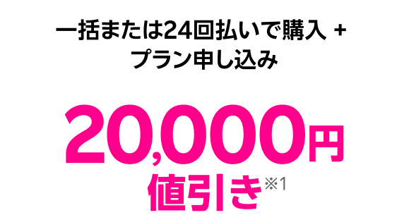 一括または24回払いで購入 + プラン申し込み 20,000円値引き※1