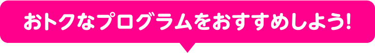 おトクなプログラムをおすすめしよう！