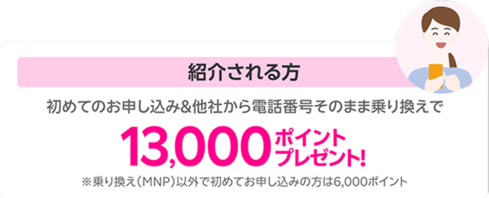 紹介される方は初めてのお申し込み&他社から電話番号そのまま乗り換えで13,000ポイントプレゼント! ※乗り換え(MNP)以外で初めてお申し込みの方は6,000ポイント