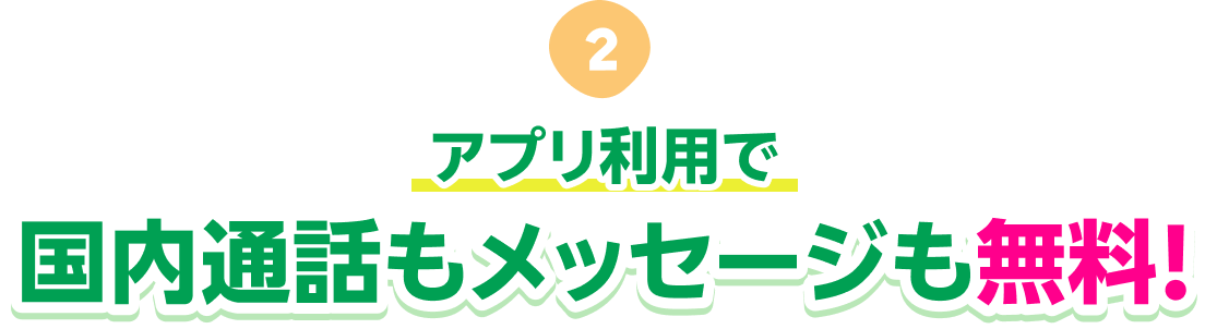アプリ利用で国内通話もメッセージも無料! ※アプリ同士でないメッセージ無料はAndroidのみ