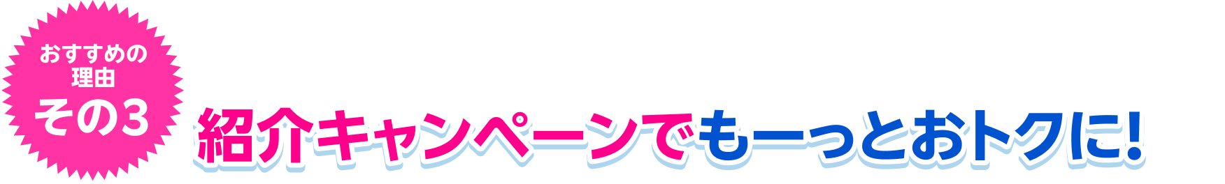 おすすめの理由その3 紹介キャンペーンでもーっとおトクに!