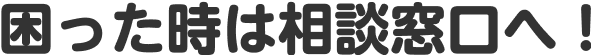 困った時は相談窓口へ!